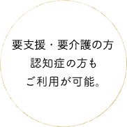 要支援・要介護の方 認知症の方もご利用が可能。